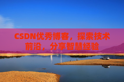 CSDN优秀博客，探索技术前沿，分享智慧经验
